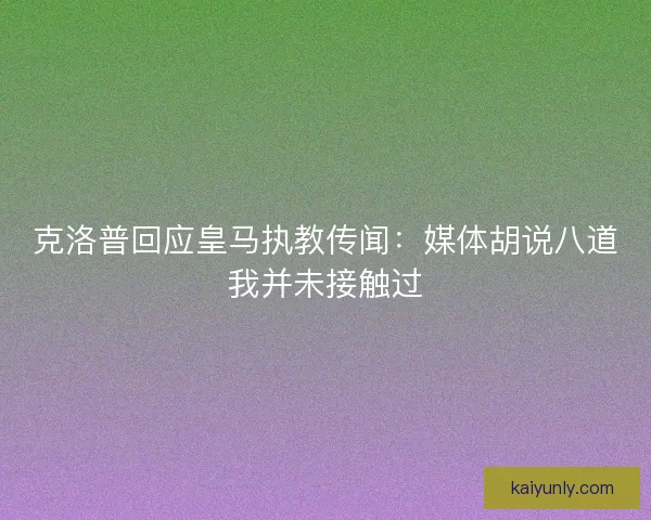 克洛普回应皇马执教传闻：媒体胡说八道我并未接触过
