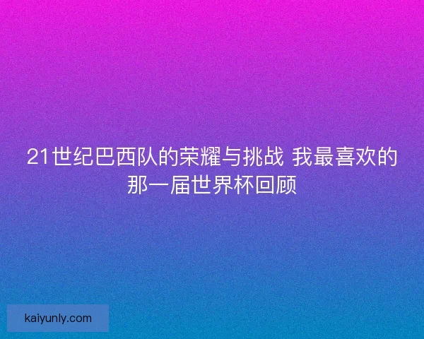 21世纪巴西队的荣耀与挑战 我最喜欢的那一届世界杯回顾 21世纪巴西队的荣耀与挑战 我最喜欢的那一届世界杯回顾