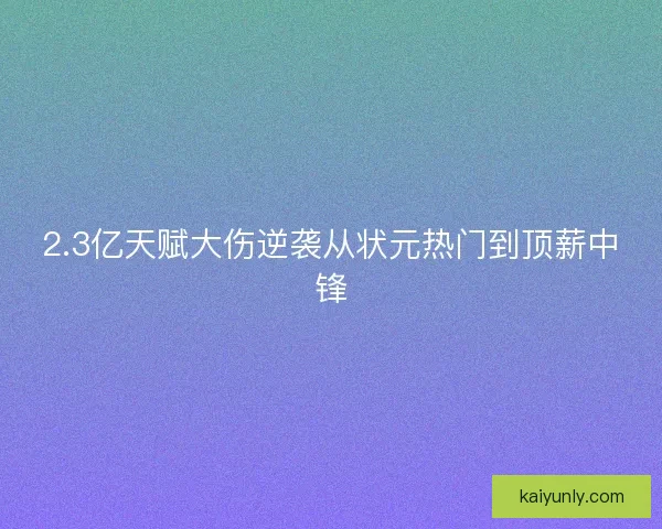 2.3亿天赋大伤逆袭从状元热门到顶薪中锋 2.3亿天赋大伤逆袭从状元热门到顶薪中锋