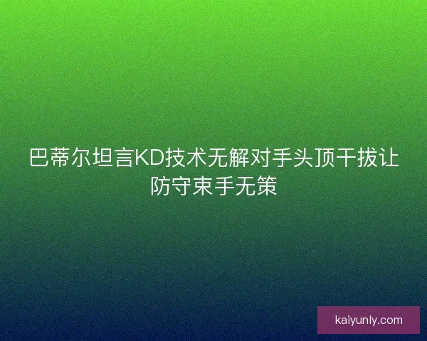巴蒂尔坦言KD技术无解对手头顶干拔让防守束手无策