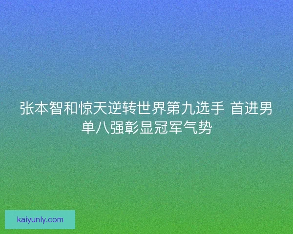 张本智和惊天逆转世界第九选手 首进男单八强彰显冠军气势