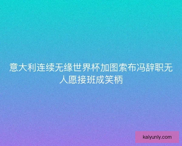 意大利连续无缘世界杯加图索布冯辞职无人愿接班成笑柄