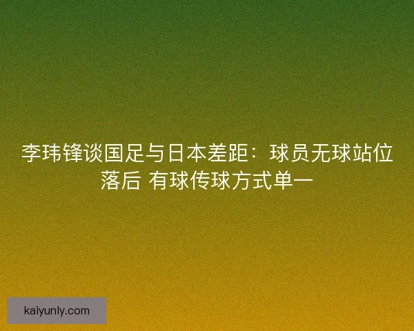 李玮锋谈国足与日本差距：球员无球站位落后 有球传球方式单一