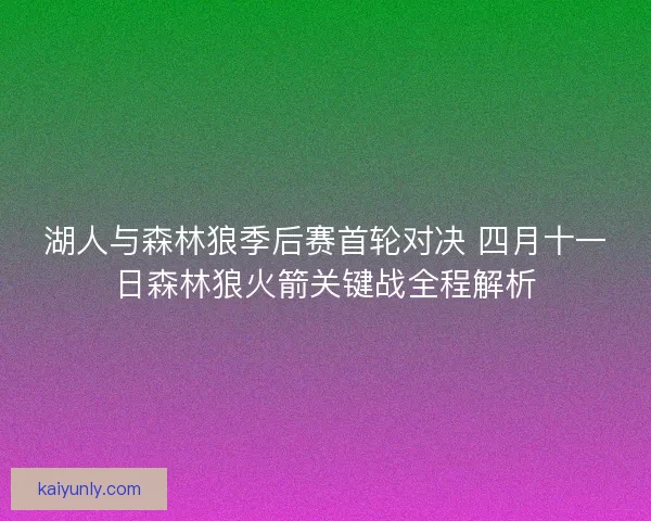 湖人与森林狼季后赛首轮对决 四月十一日森林狼火箭关键战全程解析 湖人与森林狼季后赛首轮对决 四月十一日森林狼火箭关键战全程解析