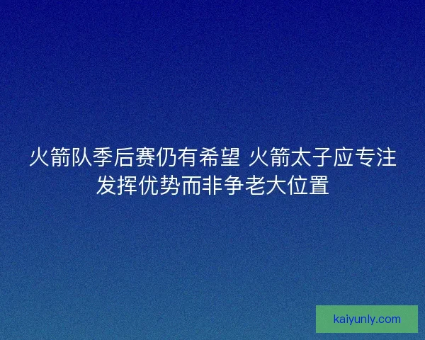 火箭队季后赛仍有希望 火箭太子应专注发挥优势而非争老大位置