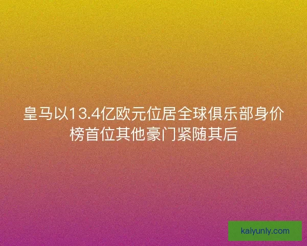 皇马以13.4亿欧元位居全球俱乐部身价榜首位其他豪门紧随其后