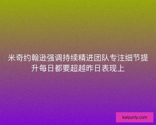 米奇约翰逊强调持续精进团队专注细节提升每日都要超越昨日表现上 米奇约翰逊强调持续精进团队专注细节提升每日都要超越昨日表现上
