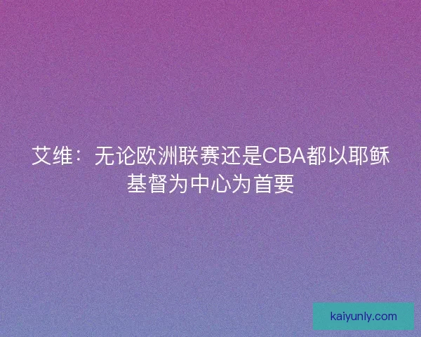 艾维：无论欧洲联赛还是CBA都以耶稣基督为中心为首要
