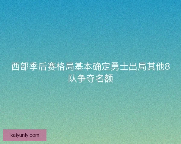 西部季后赛格局基本确定勇士出局其他8队争夺名额 西部季后赛格局基本确定勇士出局其他8队争夺名额