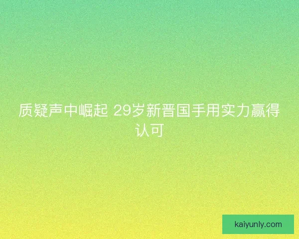 质疑声中崛起 29岁新晋国手用实力赢得认可