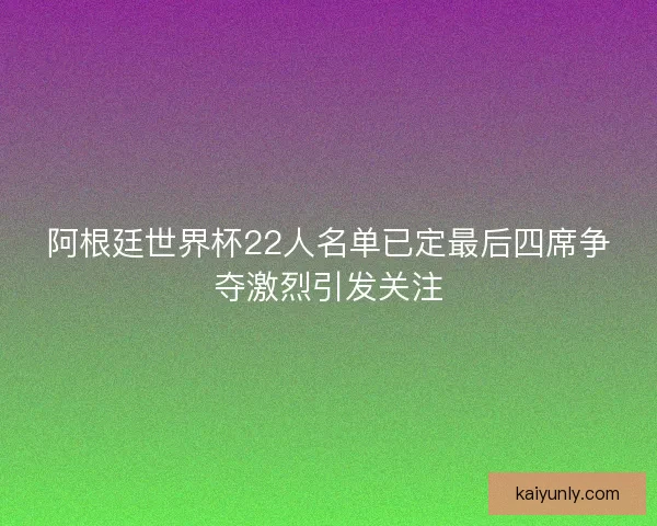 阿根廷世界杯22人名单已定最后四席争夺激烈引发关注