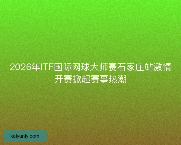 2026年ITF国际网球大师赛石家庄站激情开赛掀起赛事热潮 2026年ITF国际网球大师赛石家庄站激情开赛掀起赛事热潮