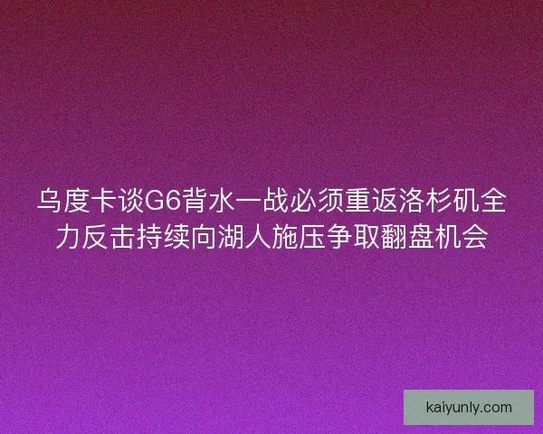 乌度卡谈G6背水一战必须重返洛杉矶全力反击持续向湖人施压争取翻盘机会