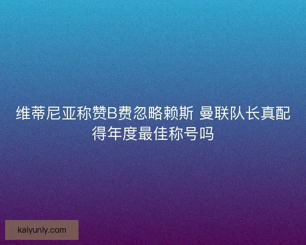 维蒂尼亚称赞B费忽略赖斯 曼联队长真配得年度最佳称号吗
