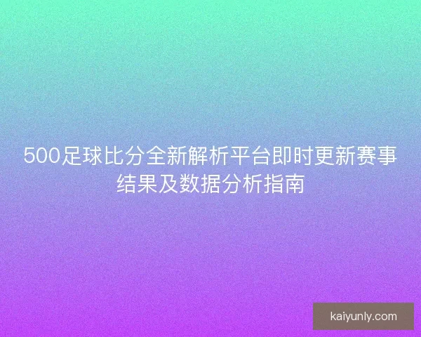 500足球比分全新解析平台即时更新赛事结果及数据分析指南 500足球比分全新解析平台即时更新赛事结果及数据分析指南