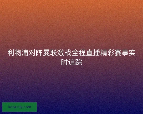 利物浦对阵曼联激战全程直播精彩赛事实时追踪