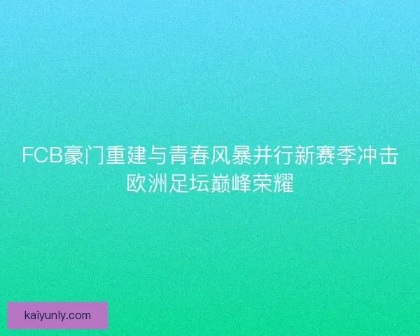 FCB豪门重建与青春风暴并行新赛季冲击欧洲足坛巅峰荣耀 FCB豪门重建与青春风暴并行新赛季冲击欧洲足坛巅峰荣耀