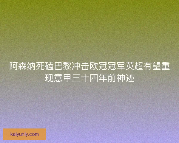 阿森纳死磕巴黎冲击欧冠冠军英超有望重现意甲三十四年前神迹