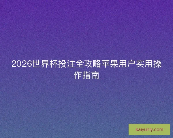 2026世界杯投注全攻略苹果用户实用操作指南 2026世界杯投注全攻略苹果用户实用操作指南