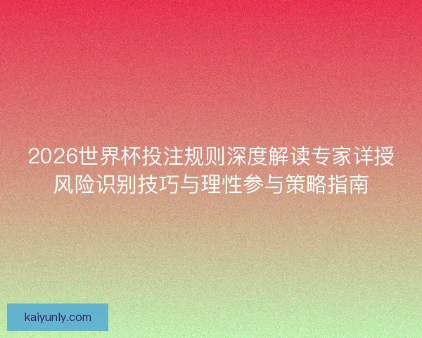 2026世界杯投注规则深度解读专家详授风险识别技巧与理性参与策略指南 2026世界杯投注规则深度解读专家详授风险识别技巧与理性参与策略指南