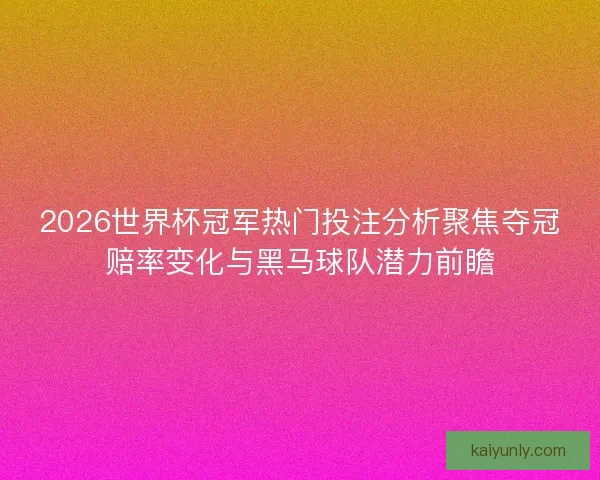2026世界杯冠军热门投注分析聚焦夺冠赔率变化与黑马球队潜力前瞻 2026世界杯冠军热门投注分析聚焦夺冠赔率变化与黑马球队潜力前瞻