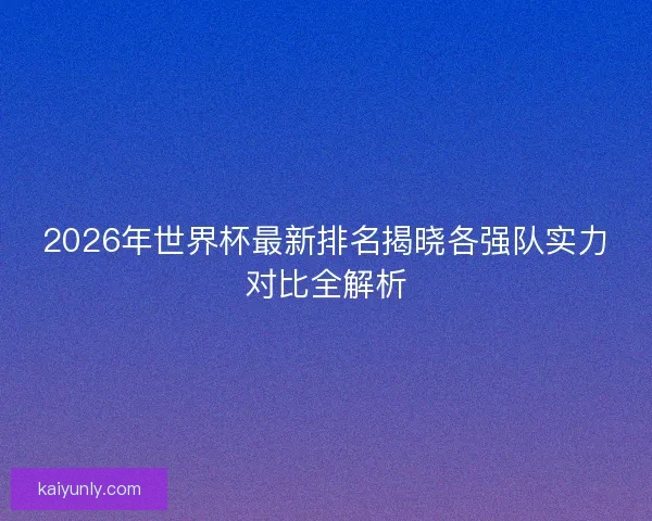2026年世界杯最新排名揭晓各强队实力对比全解析