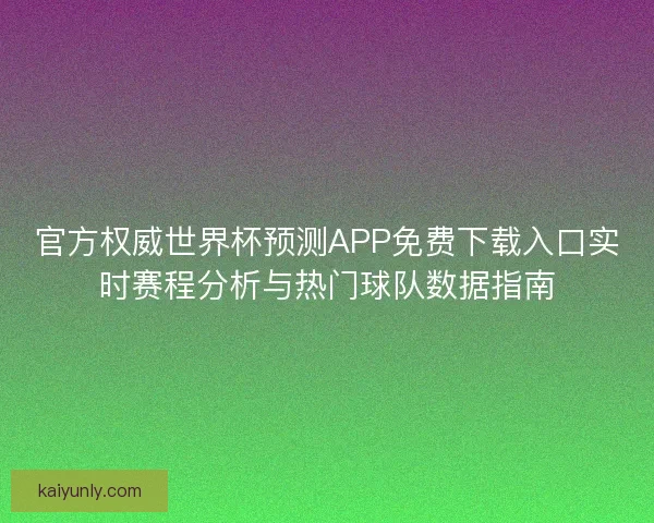 官方权威世界杯预测APP免费下载入口实时赛程分析与热门球队数据指南 官方权威世界杯预测APP免费下载入口实时赛程分析与热门球队数据指南