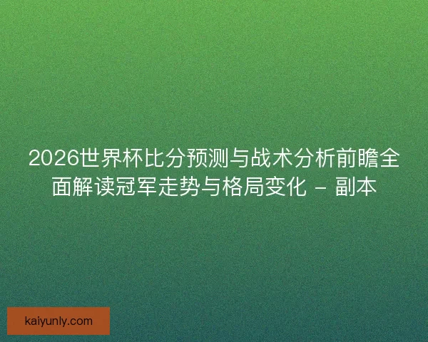 2026世界杯比分预测与战术分析前瞻全面解读冠军走势与格局变化 - 副本 2026世界杯比分预测与战术分析前瞻全面解读冠军走势与格局变化 - 副本