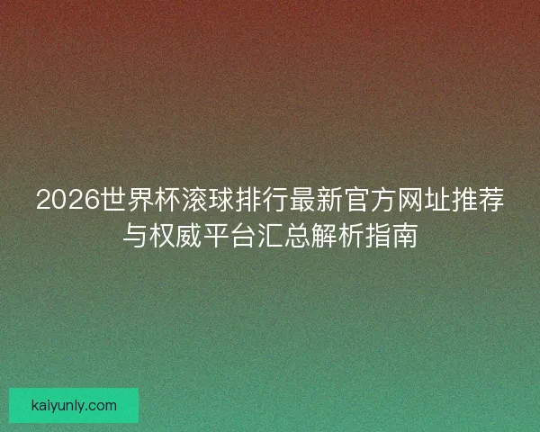 2026世界杯滚球排行最新官方网址推荐与权威平台汇总解析指南