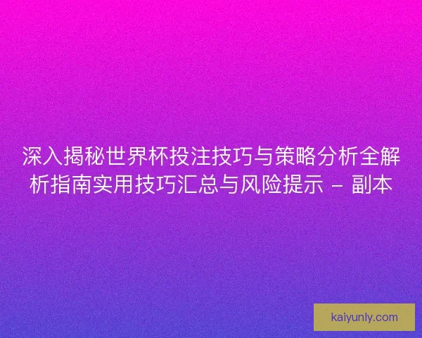 深入揭秘世界杯投注技巧与策略分析全解析指南实用技巧汇总与风险提示 - 副本 深入揭秘世界杯投注技巧与策略分析全解析指南实用技巧汇总与风险提示 - 副本
