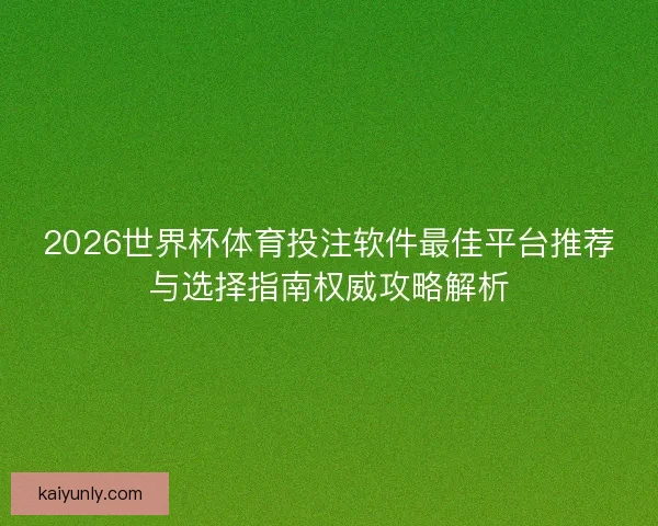 2026世界杯体育投注软件最佳平台推荐与选择指南权威攻略解析 2026世界杯体育投注软件最佳平台推荐与选择指南权威攻略解析