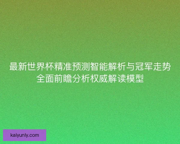 最新世界杯精准预测智能解析与冠军走势全面前瞻分析权威解读模型