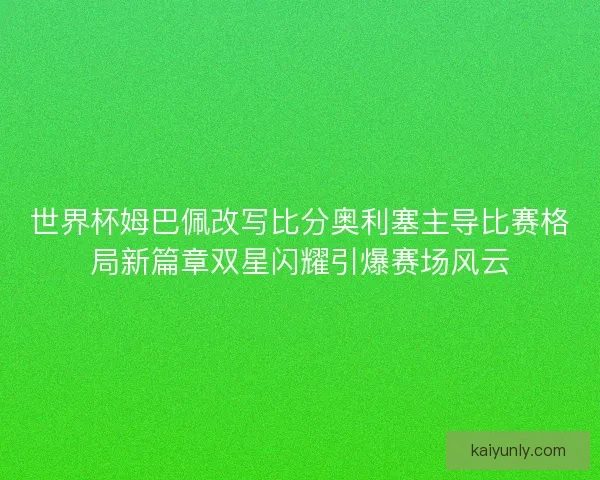 世界杯姆巴佩改写比分奥利塞主导比赛格局新篇章双星闪耀引爆赛场风云