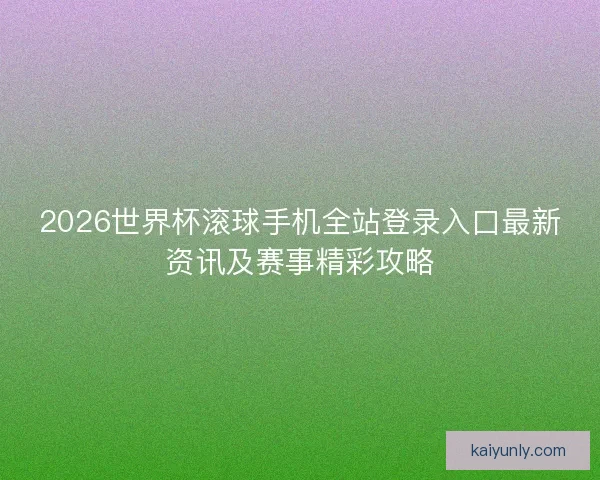 2026世界杯滚球手机全站登录入口最新资讯及赛事精彩攻略 2026世界杯滚球手机全站登录入口最新资讯及赛事精彩攻略