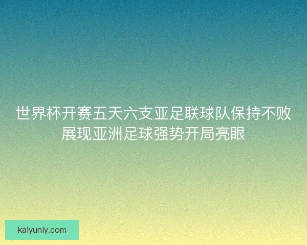 世界杯开赛五天六支亚足联球队保持不败展现亚洲足球强势开局亮眼
