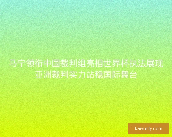 马宁领衔中国裁判组亮相世界杯执法展现亚洲裁判实力站稳国际舞台